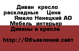 Диван  кресло (раскладные) › Цена ­ 12 000 - Ямало-Ненецкий АО Мебель, интерьер » Диваны и кресла   